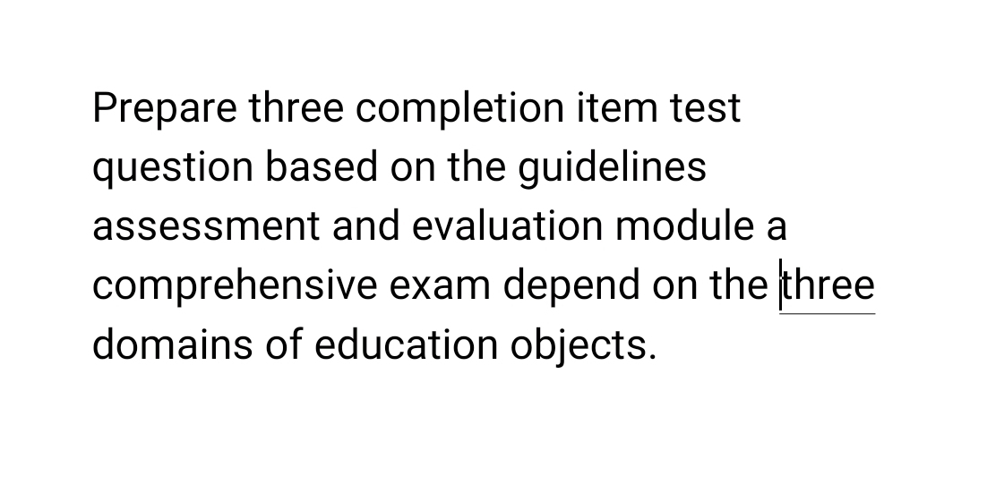 Prepare three completion item test 
question based on the guidelines 
assessment and evaluation module a 
comprehensive exam depend on the three 
domains of education objects.