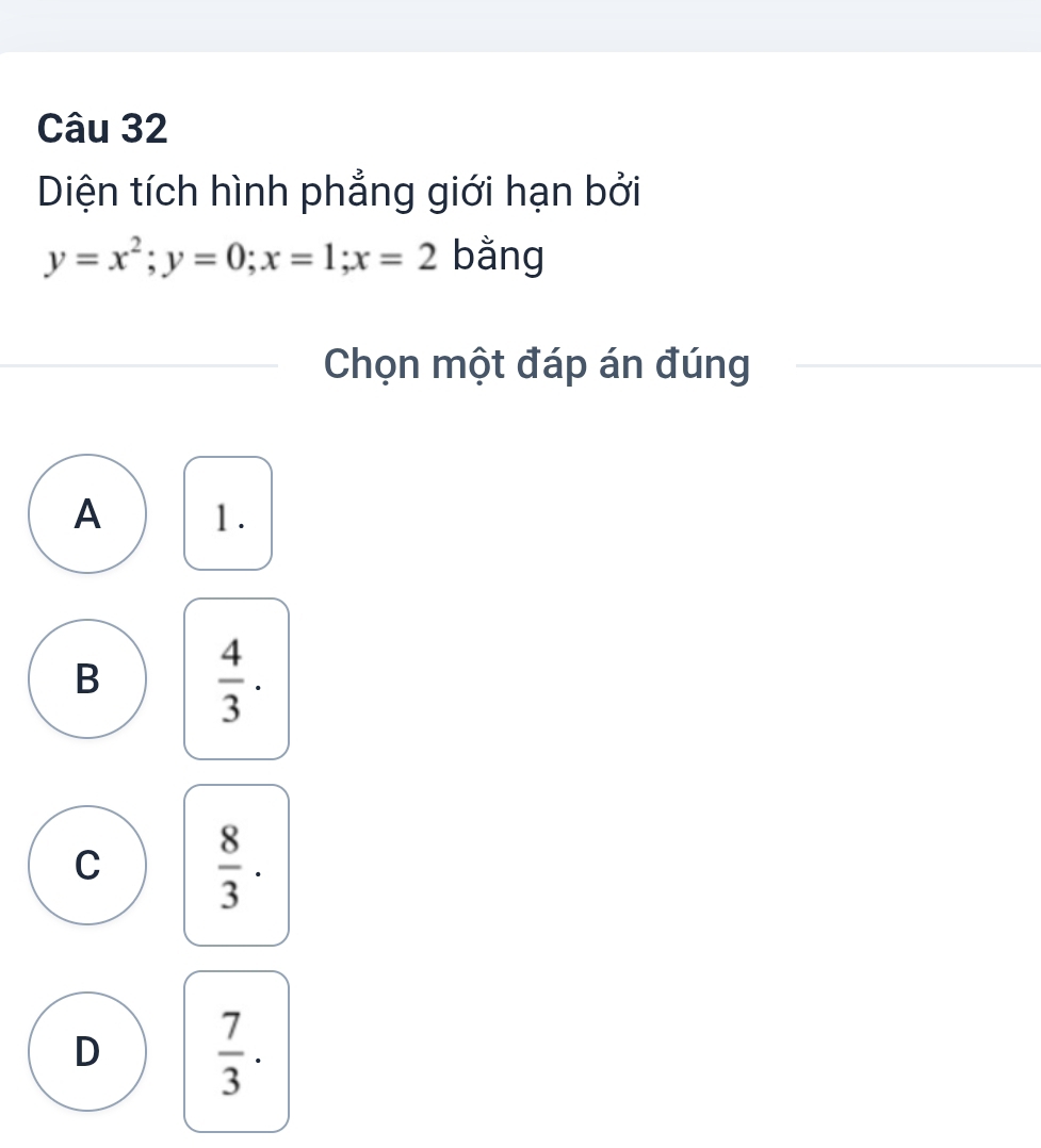 Diện tích hình phẳng giới hạn bởi
y=x^2; y=0; x=1; x=2 bằng
Chọn một đáp án đúng
A 1.
B  4/3 .
C  8/3 .
D  7/3 .