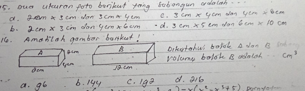 oua utcuran foto barilut toing fabangun adelah.
d. 2cm* 3cm dan 3cm* 4cm e. 3cm* 4cm den4cm* 6cm
b. 2cm* 3cm dan 4cm* 6cm d. 3cm* 5cmdan6cm* 10cm
16. Amahilah gamber bankut!
oitactahws bolok A don B 
volume bolok B adalch cm^3
d. 316
a. 96 6. 144 C. 198 2-x(x^2-x^3+5) Durnyo-