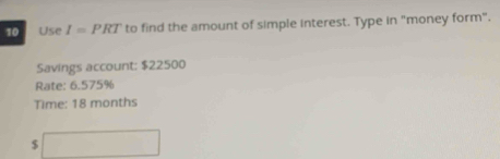 Use I=PRT to find the amount of simple interest. Type in "money form". 
Savings account: $22500
Rate: 6.575%
Time: 18 months
5 □