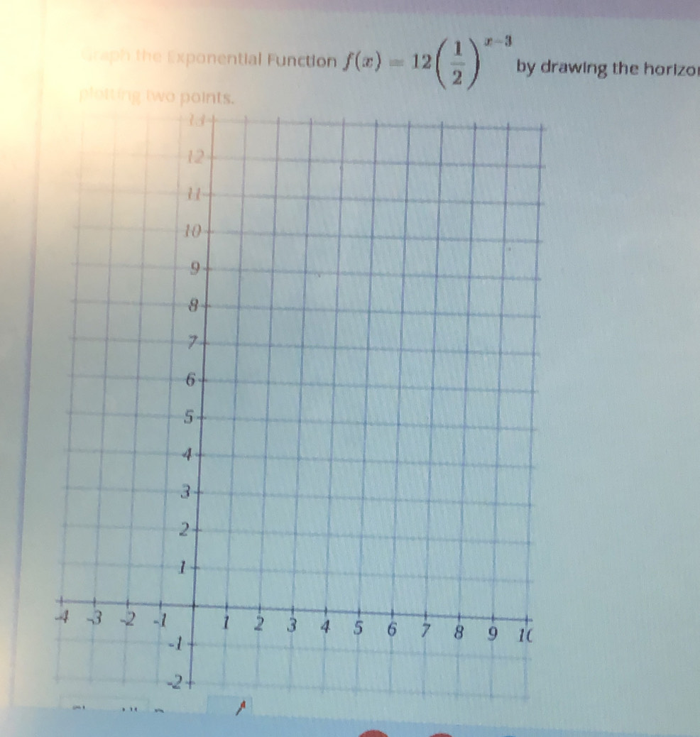 Graph the Exponential Function f(x)=12beginpmatrix  1/2 end(pmatrix)^(x-3) by drawing the horizo 
plottin