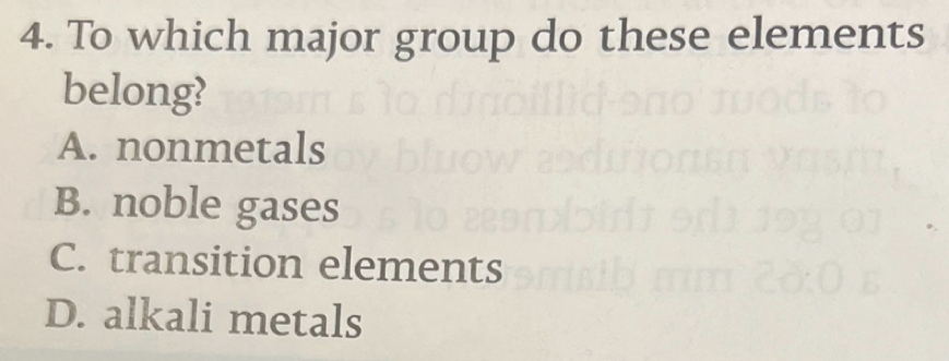 To which major group do these elements
belong?
A. nonmetals
B. noble gases
C. transition elements
D. alkali metals