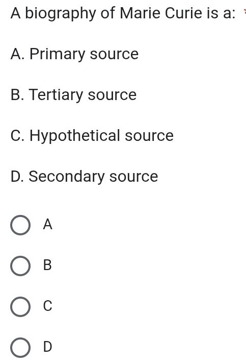 A biography of Marie Curie is a:
A. Primary source
B. Tertiary source
C. Hypothetical source
D. Secondary source
A
B
C
D