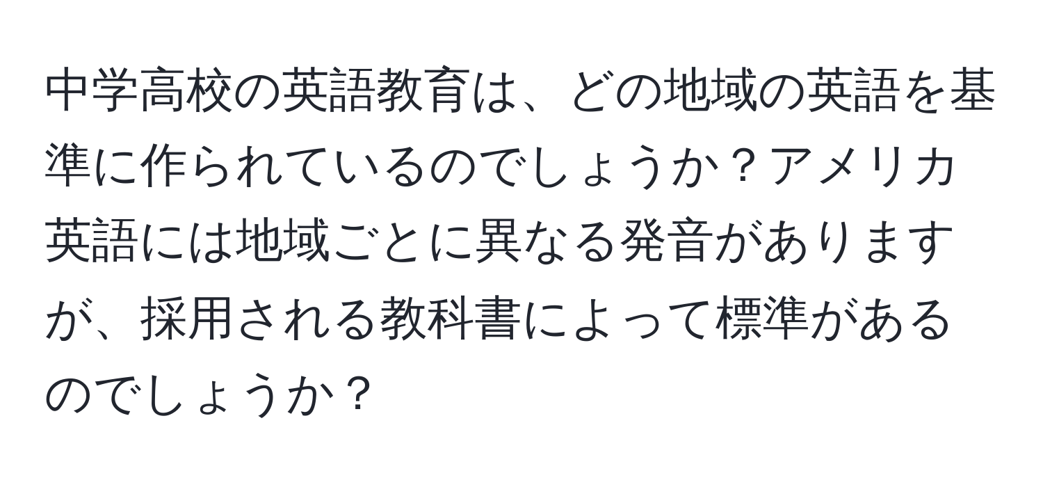 中学高校の英語教育は、どの地域の英語を基準に作られているのでしょうか？アメリカ英語には地域ごとに異なる発音がありますが、採用される教科書によって標準があるのでしょうか？