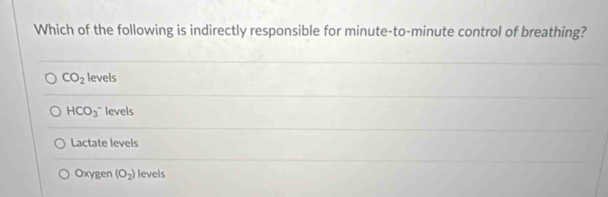 Which of the following is indirectly responsible for minute -to- minute control of breathing?
CO_2 levels
HCO_3 ` evels
Lactate levels
Oxygen (O_2) levels