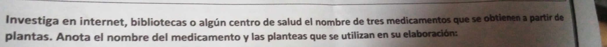 Investiga en internet, bibliotecas o algún centro de salud el nombre de tres medicamentos que se obtienen a partir de 
plantas. Anota el nombre del medicamento y las planteas que se utilizan en su elaboración: