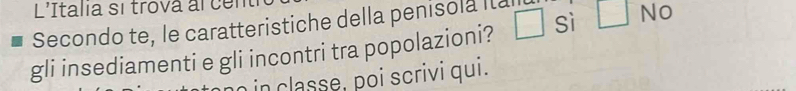 L'Italia sí trova alcen 
Secondo te, le caratteristiche della penisola Ita □ 
gli insediamenti e gli incontri tra popolazioni? sì □ NO
in classe, poi scrivi qui.