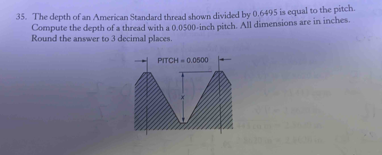 The depth of an American Standard thread shown divided by 0.6495 is equal to the pitch.
Compute the depth of a thread with a 0.0500-inch pitch. All dimensions are in inches.
Round the answer to 3 decimal places.