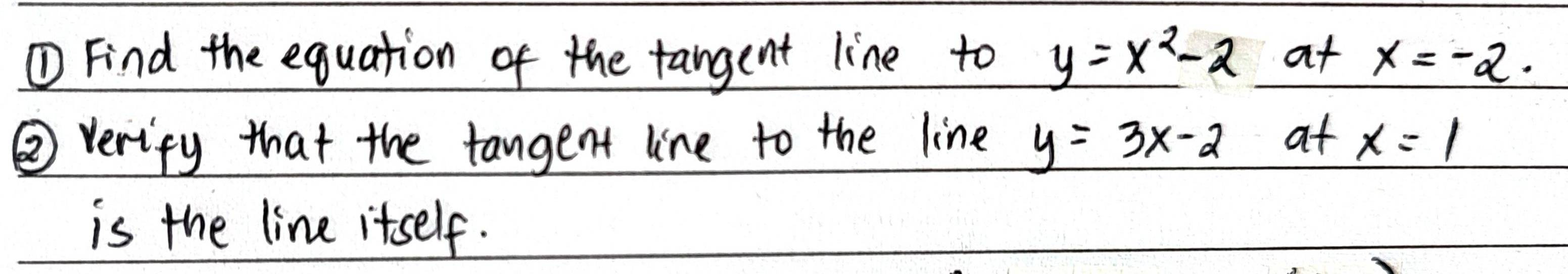 ① Find the equation of the tangent line to _ y=x^2-2 at x=-2. 
② verify that the tangent line to the line y=3x-2 at x=1
is the line itself.