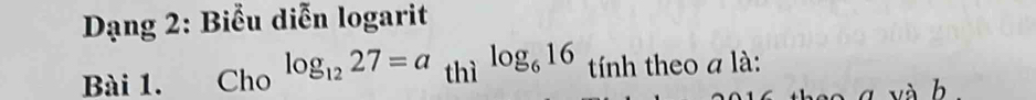 Dạng 2: Biểu diễn logarit 
Bài 1. Cho log _1227=a thì log _616 tính theo a là: 
yà b