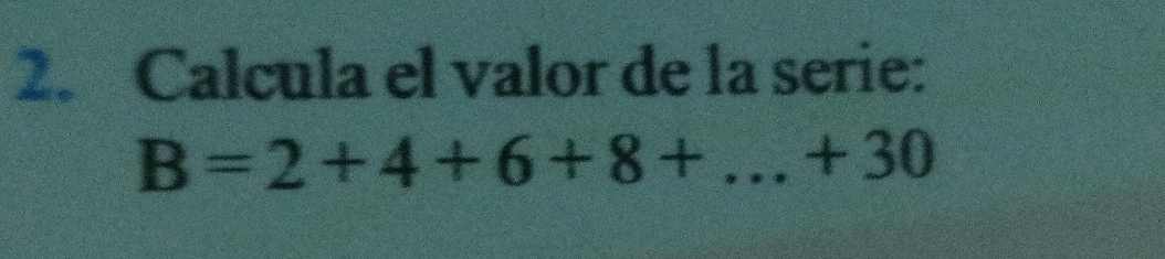 Calcula el valor de la serie:
B=2+4+6+8+...+30