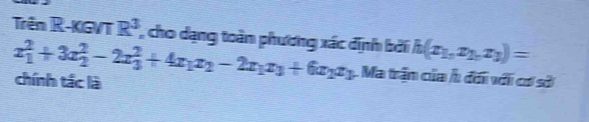 Trên R-KGVT R^3 , cho dạng toàn phương xác định bởi h(x_1,x_2,x_3)=
x_1^(2+3x_2^2-2x_3^2+4x_1)x_2-2x_1x_3+6x_2x_3 Ma trận của h đối với có sở
chính tắc là