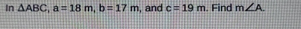 In △ ABC, a=18m, b=17m , and c=19m. Find m∠ A.