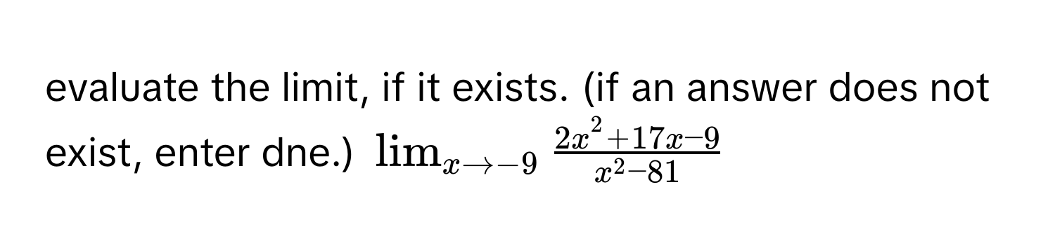 evaluate the limit, if it exists. (if an answer does not exist, enter dne.) $lim_x to -9 frac2x^(2 + 17x - 9)x^(2 - 81)$