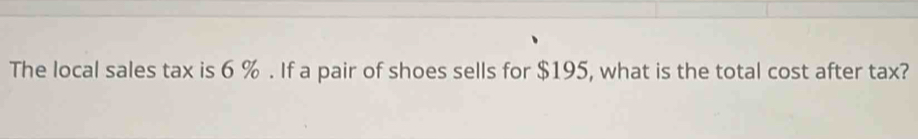 The local sales tax is 6 %. If a pair of shoes sells for $195, what is the total cost after tax?