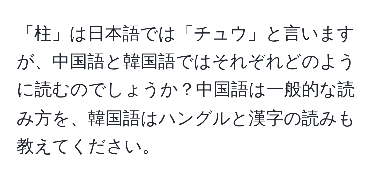 「柱」は日本語では「チュウ」と言いますが、中国語と韓国語ではそれぞれどのように読むのでしょうか？中国語は一般的な読み方を、韓国語はハングルと漢字の読みも教えてください。