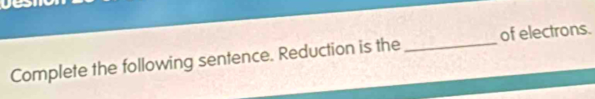 Complete the following sentence. Reduction is the _of electrons.