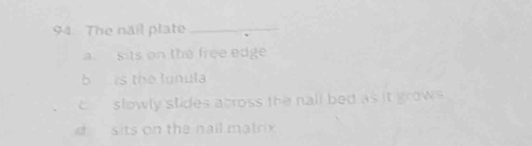 The nail plate_
a. sits on the free edge
b is the lunula
c slowly slides across the nall bed as it grows .
sits on the nail matrix