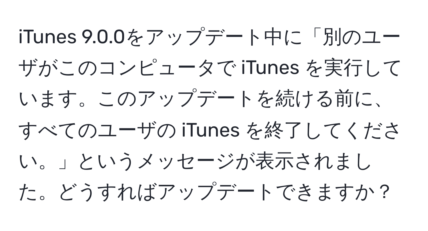 iTunes 9.0.0をアップデート中に「別のユーザがこのコンピュータで iTunes を実行しています。このアップデートを続ける前に、すべてのユーザの iTunes を終了してください。」というメッセージが表示されました。どうすればアップデートできますか？