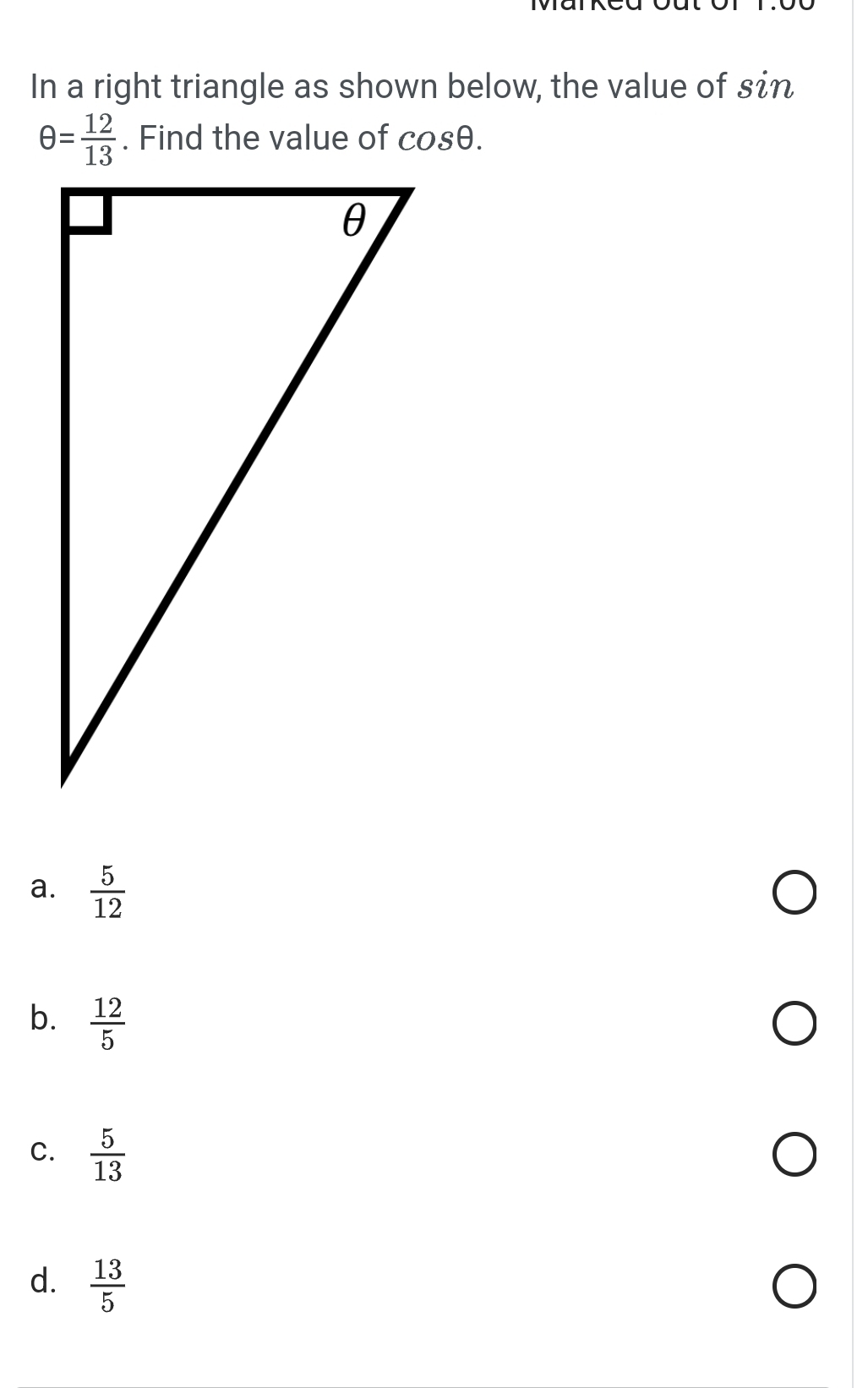 In a right triangle as shown below, the value of sin
θ = 12/13 . Find the value of cos θ.
a.  5/12 
b.  12/5 
C.  5/13 
d.  13/5 