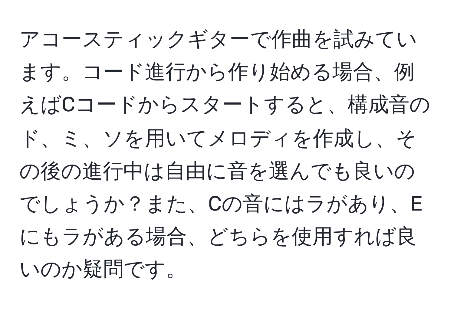 アコースティックギターで作曲を試みています。コード進行から作り始める場合、例えばCコードからスタートすると、構成音のド、ミ、ソを用いてメロディを作成し、その後の進行中は自由に音を選んでも良いのでしょうか？また、Cの音にはラがあり、Eにもラがある場合、どちらを使用すれば良いのか疑問です。