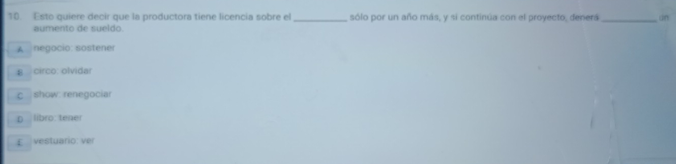 Esto quiere decir que la productora tiene licencia sobre el _sólo por un año más, y si continúa con el proyecto, denerá _ün
aumento de sueldo.
A negocio: sostener
8 circo: olvidar
c show: renegociar
p libro: tener
E vestuario: ver