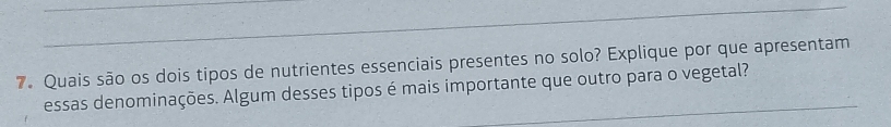 Quais são os dois tipos de nutrientes essenciais presentes no solo? Explique por que apresentam 
essas denominações. Algum desses tipos é mais importante que outro para o vegetal?