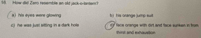 How did Zero resemble an old jack-o-lantern?
a) his eyes were glowing b) his orange jump suit
c) he was just sitting in a dark hole dy face orange with dirt and face sunken in from 
thirst and exhaustion