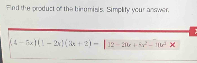 Find the product of the binomials. Simplify your answer. 
> 
(4-5x)(1-2x)(3x+2)= 12-20x+8x^2-10x^3* 