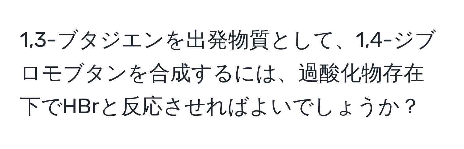 1,3-ブタジエンを出発物質として、1,4-ジブロモブタンを合成するには、過酸化物存在下でHBrと反応させればよいでしょうか？