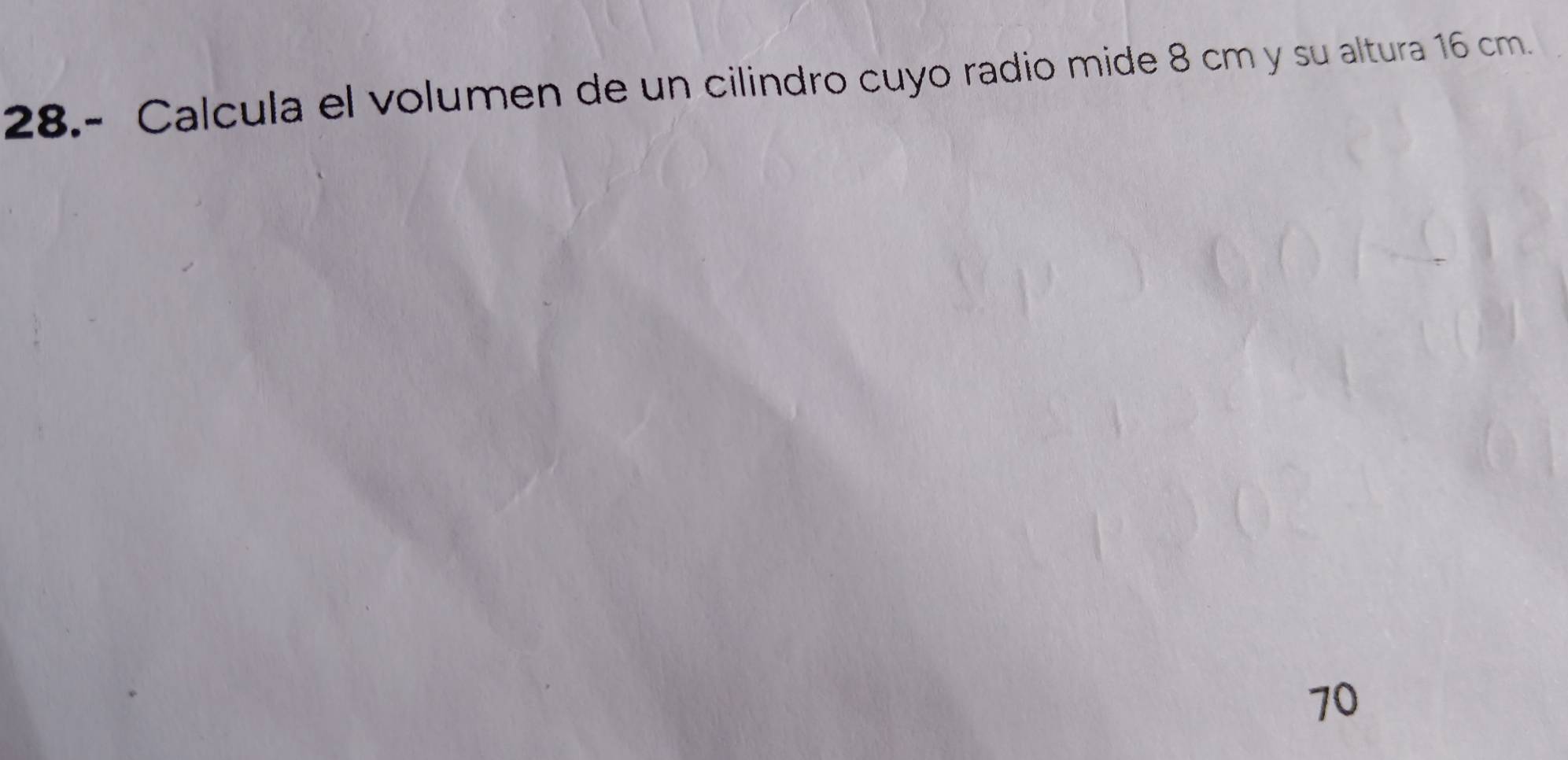 28.- Calcula el volumen de un cilindro cuyo radio mide 8 cm y su altura 16 cm.
70