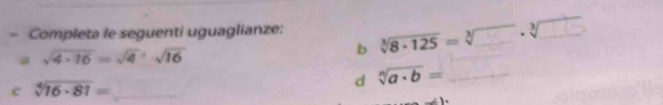 Completa le seguenti uguaglianze:
sqrt(4· 16)=sqrt(4)· sqrt(16)
b V8 - 125 = √ ___ - √___ 
C sqrt[4](16· 81)=_ 
d sqrt[n](a· b)=