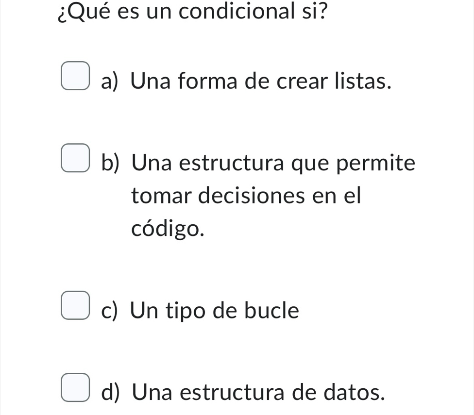 ¿Qué es un condicional si?
a) Una forma de crear listas.
b) Una estructura que permite
tomar decisiones en el
código.
c) Un tipo de bucle
d) Una estructura de datos.