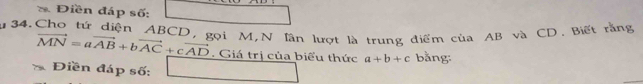 Điền đáp số:
34.Cho tứ diện ABCD, gọi M,N lần lượt là trung điểm của AB và CD. Biết rằng
vector MN=avector AB+bvector AC+cvector AD. Giá trị của biểu thức a+b+c bằng:
Điền đáp số: