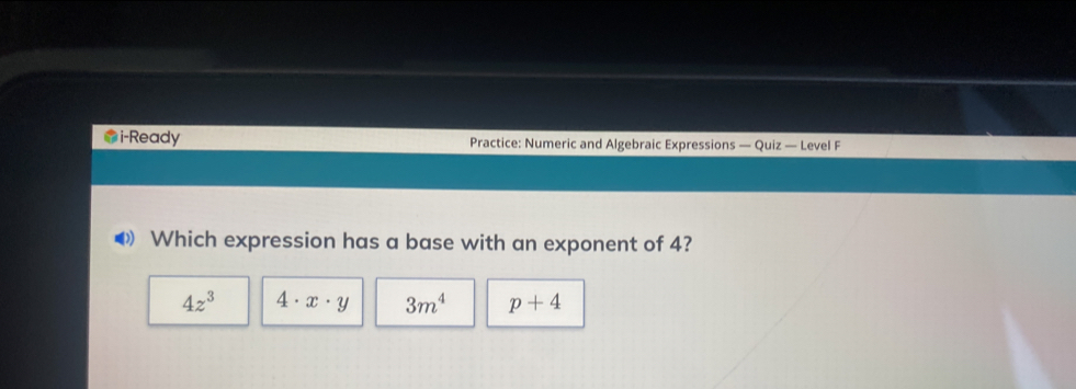 i-Ready Practice: Numeric and Algebraic Expressions — Quiz — Level F
Which expression has a base with an exponent of 4?
4z^3 4· x· y 3m^4 p+4