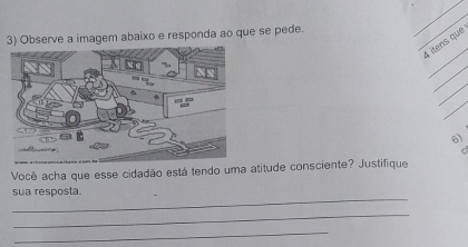 Observe a imagem abaixo e responda ao que se pede. 
_ 
_ 
L ítens que 
_ 
_ 
_ 
6) 
Você acha que esse cidadão está tendo uma atitude consciente? Justifique 
_ 
sua resposta. 
_ 
_