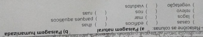 5-Relacione as colunas: a) Paisagem natural b) Paisagem humanizada 
) casas  ) edificios  ) ilhas 
)lagos   mar ( ) parques aquáticos 
) relevo  ) rios ( ) ruas 
) vegetação  ) viadutos