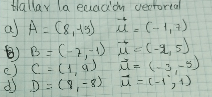 Hallar la exacion vectorcal 
a A=(8,15) vector u=(-1,7)
⑧) B=(-7,-1)vector mu =(-2,5)
() C=(1,9)vector u=(-3,-5)
d D=(8,-8)vector u=(-1,1)