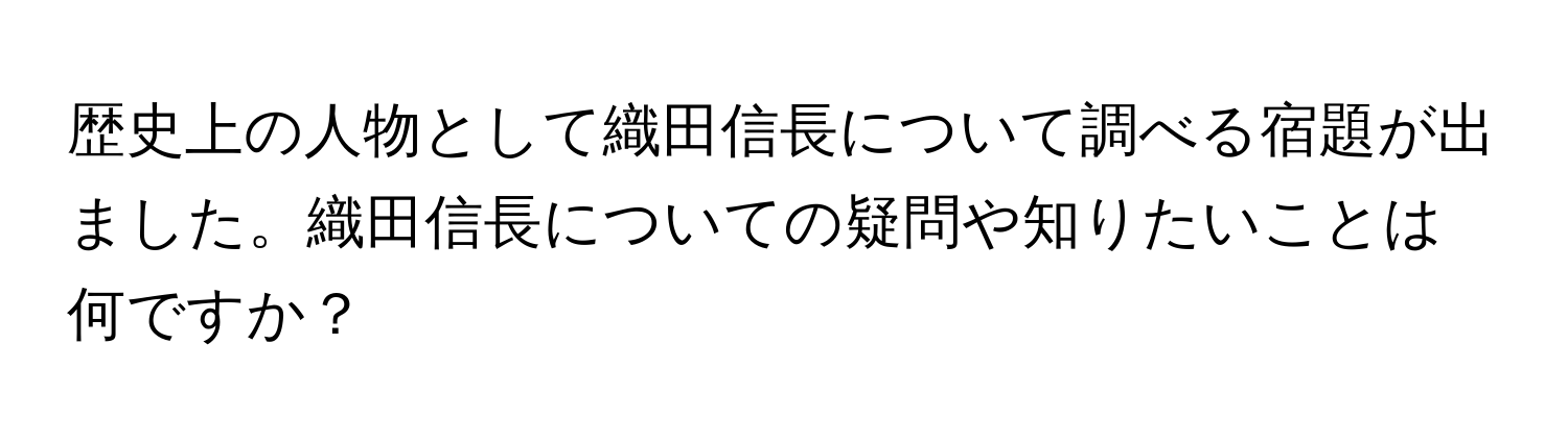 歴史上の人物として織田信長について調べる宿題が出ました。織田信長についての疑問や知りたいことは何ですか？