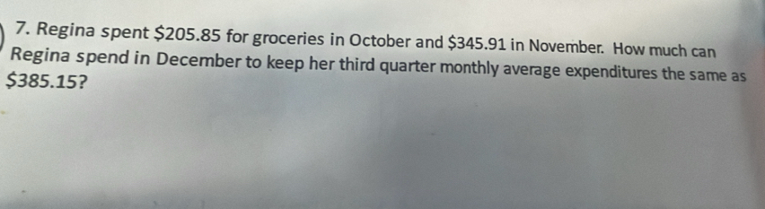 Regina spent $205.85 for groceries in October and $345.91 in November. How much can 
Regina spend in December to keep her third quarter monthly average expenditures the same as
$385.15?