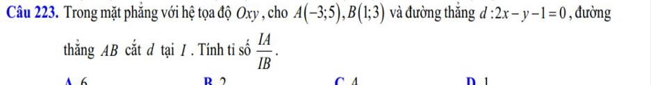 Trong mặt phăng với hệ tọa độ Oxy , cho A(-3;5), B(1;3) và đường thắng d:2x-y-1=0 , đường
thắng AB cắt d tại /. Tính tỉ số  IA/IB .
A 6 R 2 C A D 1