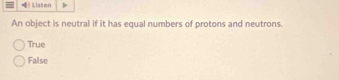 Listen
An object is neutral if it has equal numbers of protons and neutrons.
True
False