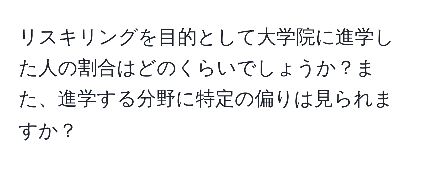 リスキリングを目的として大学院に進学した人の割合はどのくらいでしょうか？また、進学する分野に特定の偏りは見られますか？