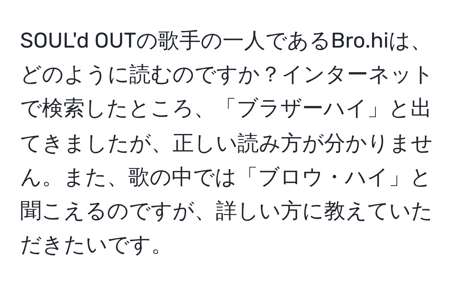 SOUL'd OUTの歌手の一人であるBro.hiは、どのように読むのですか？インターネットで検索したところ、「ブラザーハイ」と出てきましたが、正しい読み方が分かりません。また、歌の中では「ブロウ・ハイ」と聞こえるのですが、詳しい方に教えていただきたいです。