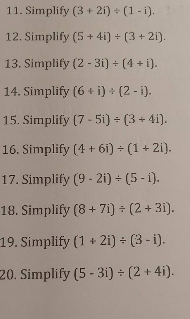 Simplify (3+2i)/ (1-i). 
12. Simplify (5+4i)/ (3+2i). 
13. Simplify (2-3i)/ (4+i). 
14. Simplify (6+i)/ (2-i). 
15. Simplify (7-5i)/ (3+4i). 
16. Simplify (4+6i)/ (1+2i). 
17. Simplify (9-2i)/ (5-i). 
18. Simplify (8+7i)/ (2+3i). 
19. Simplify (1+2i)/ (3-i). 
20. Simplify (5-3i)/ (2+4i).