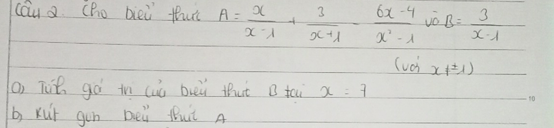 cau a. (Ro biei thut A= x/x-1 + 3/x+1 - (6x-4)/x^2-1  vǒ B= 3/x-1 
(uch x!= ± 1)
O) Tie gà in (uó buei that B tai x=7
b xut gùn beii fut A