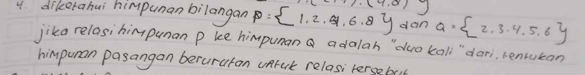 (9,0)
4. dikerahui himpunanbilangan P= 1,2,31,6,8 dan Q= 2,3,4,5,6
jika relasihimpunan p ke himpumana adalah "`duo kali" dari, rentukan 
himpuman pasangan berurutan unful relasi tersebot