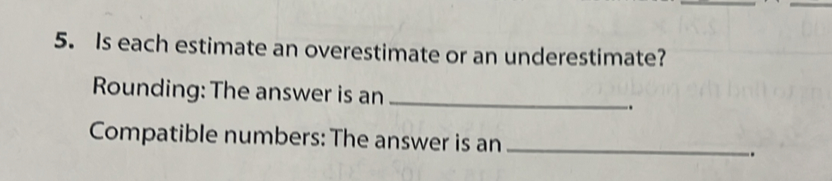 Is each estimate an overestimate or an underestimate? 
Rounding: The answer is an _. 
Compatible numbers: The answer is an _.