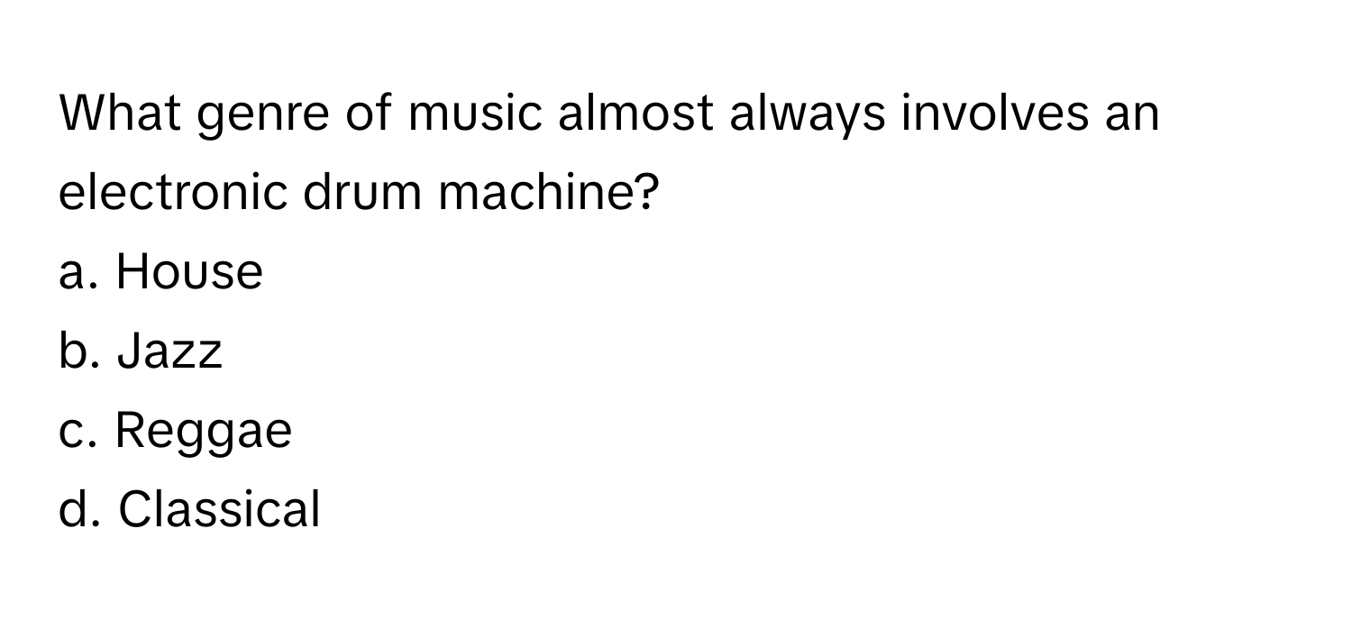 What genre of music almost always involves an electronic drum machine? 

a. House 
b. Jazz
c. Reggae
d. Classical