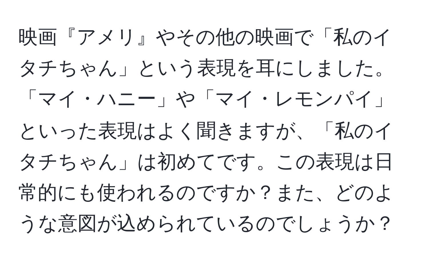 映画『アメリ』やその他の映画で「私のイタチちゃん」という表現を耳にしました。「マイ・ハニー」や「マイ・レモンパイ」といった表現はよく聞きますが、「私のイタチちゃん」は初めてです。この表現は日常的にも使われるのですか？また、どのような意図が込められているのでしょうか？